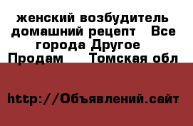 женский возбудитель домашний рецепт - Все города Другое » Продам   . Томская обл.